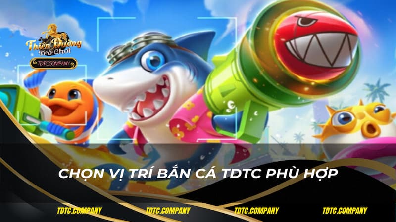 Chọn vị trí bắn cá TDTC phù hợp