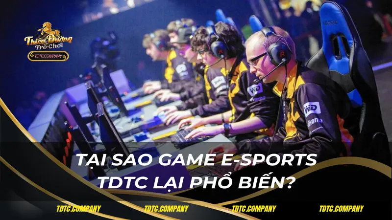 Tại sao game E-sports TDTC lại phổ biến?