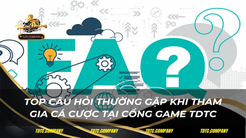 Top câu hỏi thường gặp khi tham gia cá cược tại cổng game TDTC