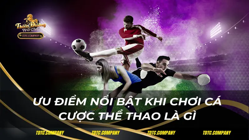 Ưu điểm nổi bật khi chơi cá cược thể thao là gì